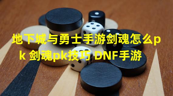 地下城与勇士手游剑魂怎么pk 剑魂pk技巧 DNF手游