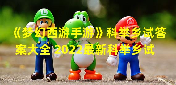 《梦幻西游手游》科举乡试答案大全 2022最新科举乡试