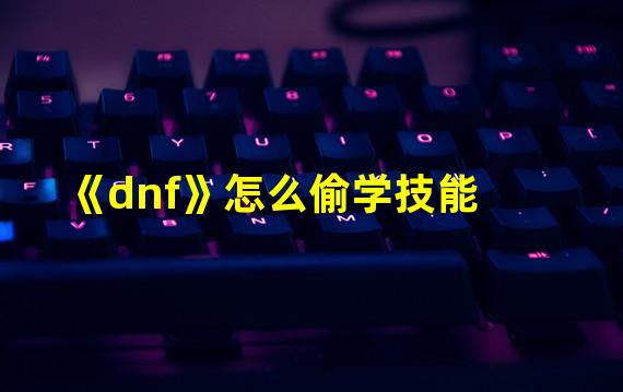 《dnf》怎么偷学技能