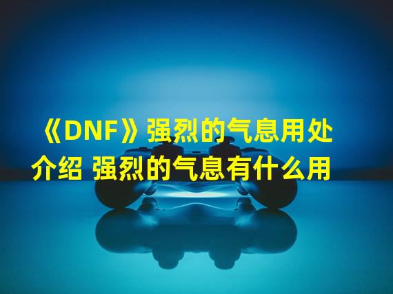 《DNF》强烈的气息用处介绍 强烈的气息有什么用