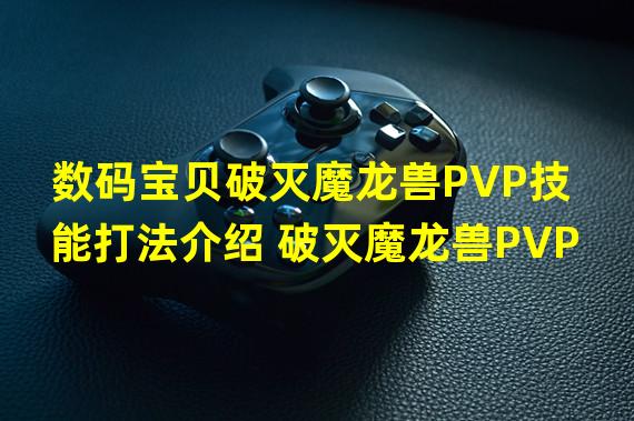 数码宝贝破灭魔龙兽PVP技能打法介绍 破灭魔龙兽PVP