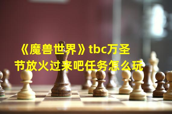 《魔兽世界》tbc万圣节放火过来吧任务怎么玩