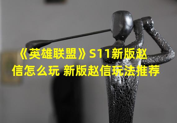 《英雄联盟》S11新版赵信怎么玩 新版赵信玩法推荐