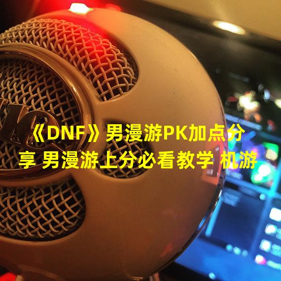 《DNF》男漫游PK加点分享 男漫游上分必看教学 机游