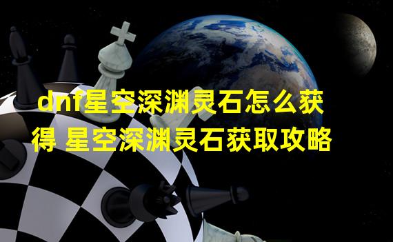 dnf星空深渊灵石怎么获得 星空深渊灵石获取攻略