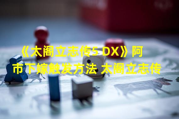 《太阁立志传5 DX》阿市下嫁触发方法 太阁立志传