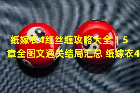 纸嫁衣4红丝缠攻略大全 1 5章全图文通关结局汇总 纸嫁衣4