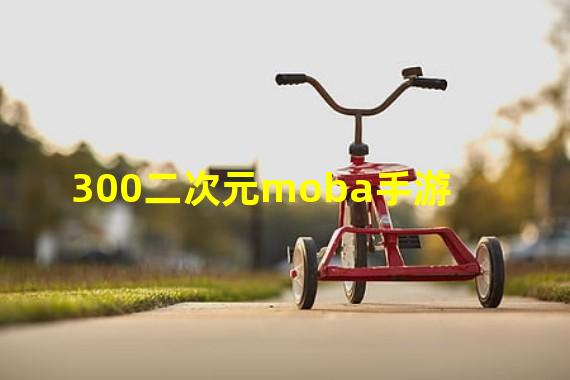 300二次元moba手游