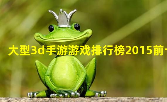 大型3d手游游戏排行榜2015前十名