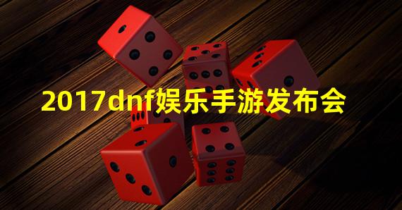 2017dnf娱乐手游发布会