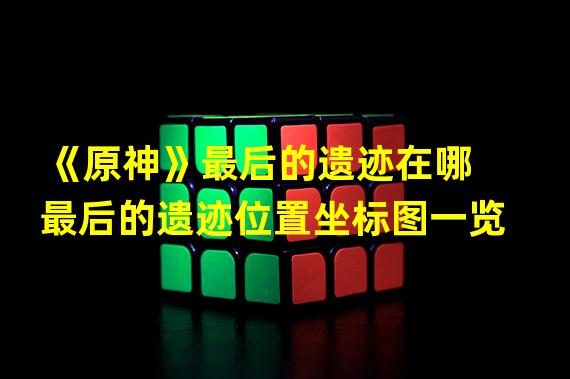 《原神》最后的遗迹在哪 最后的遗迹位置坐标图一览