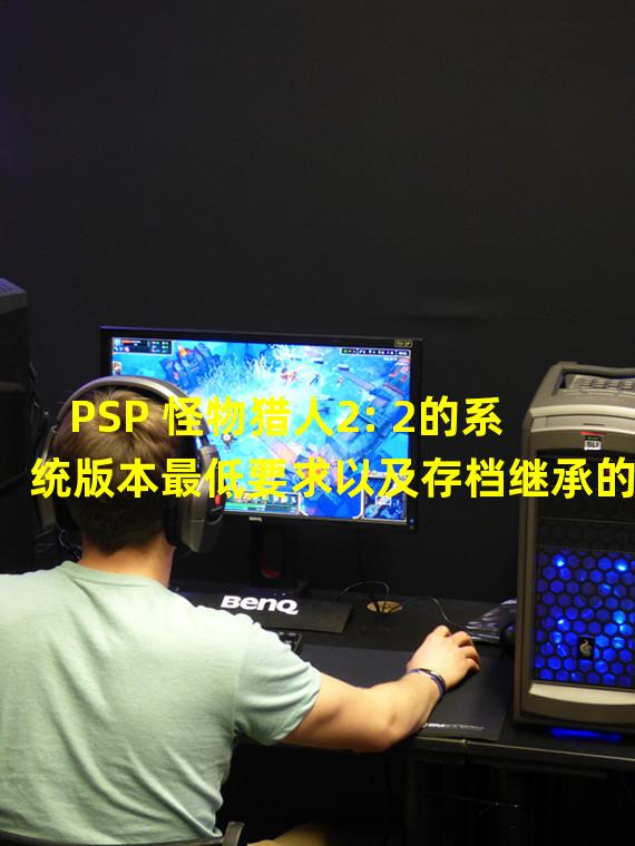 PSP 怪物猎人2: 2的系统版本最低要求以及存档继承的