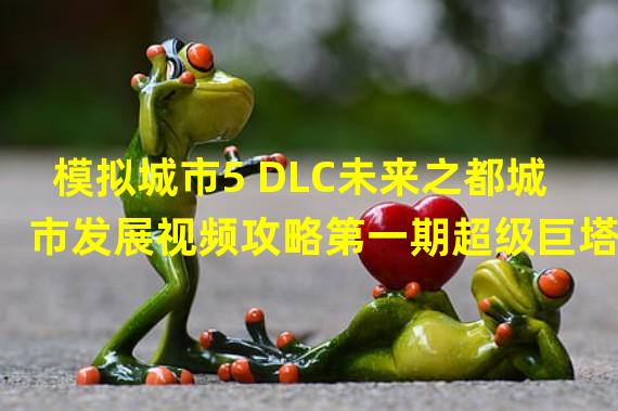 模拟城市5 DLC未来之都城市发展视频攻略第一期超级巨塔