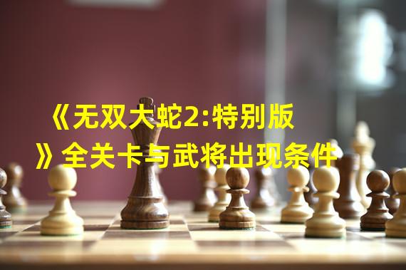 《无双大蛇2:特别版》全关卡与武将出现条件