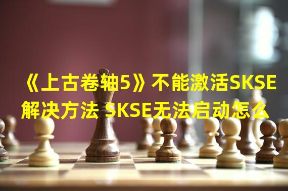 《上古卷轴5》不能激活SKSE解决方法 SKSE无法启动怎么办