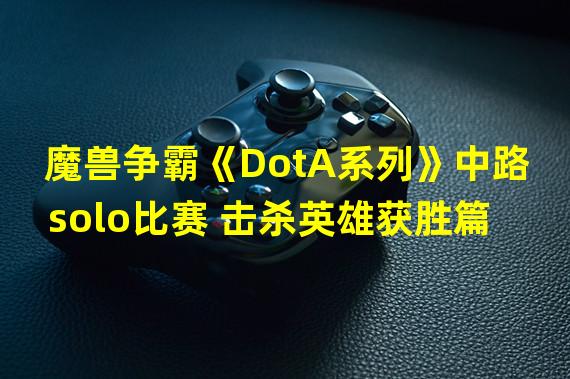 魔兽争霸《DotA系列》中路solo比赛 击杀英雄获胜篇