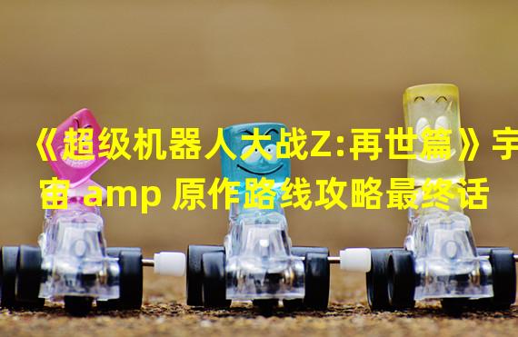 《超级机器人大战Z:再世篇》宇宙 amp 原作路线攻略最终话