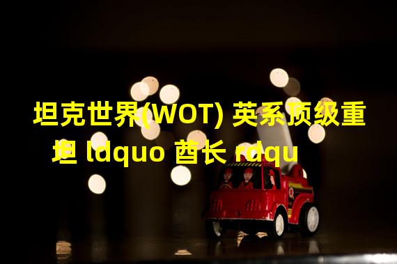 坦克世界(WOT) 英系顶级重坦 ldquo 酋长 rdquo 数据一览