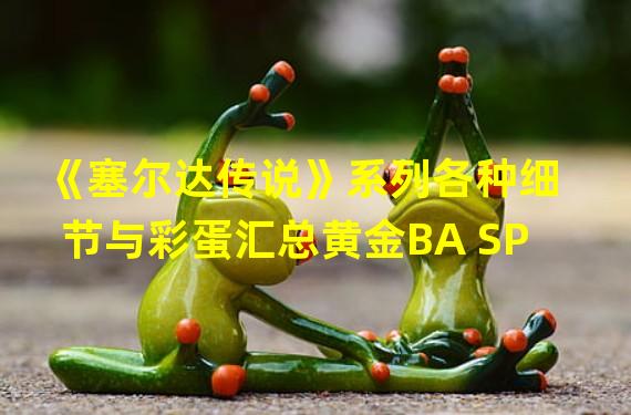 《塞尔达传说》系列各种细节与彩蛋汇总黄金BA SP