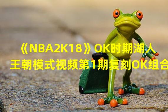 《NBA2K18》OK时期湖人王朝模式视频第1期复刻OK组合王朝