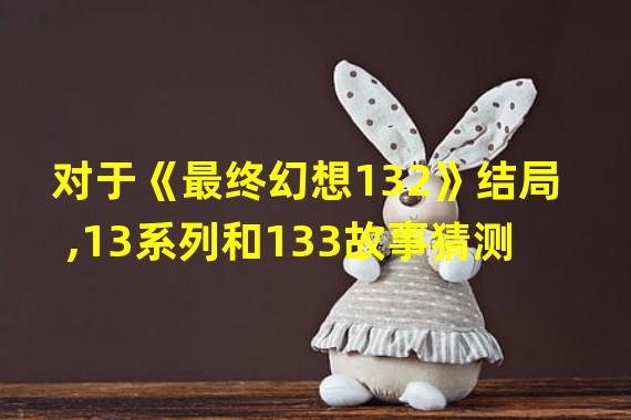 对于《最终幻想132》结局,13系列和133故事猜测