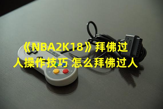 《NBA2K18》拜佛过人操作技巧 怎么拜佛过人