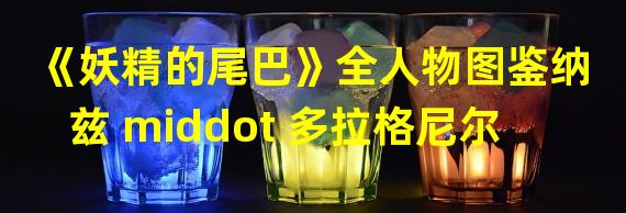 《妖精的尾巴》全人物图鉴纳兹 middot 多拉格尼尔