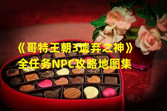 《哥特王朝3遗弃之神》全任务NPC攻略地图集