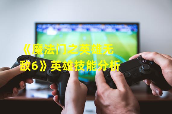 《魔法门之英雄无敌6》英雄技能分析