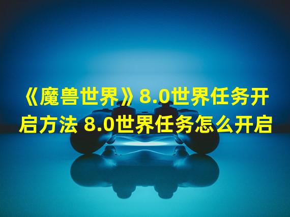 《魔兽世界》8.0世界任务开启方法 8.0世界任务怎么开启