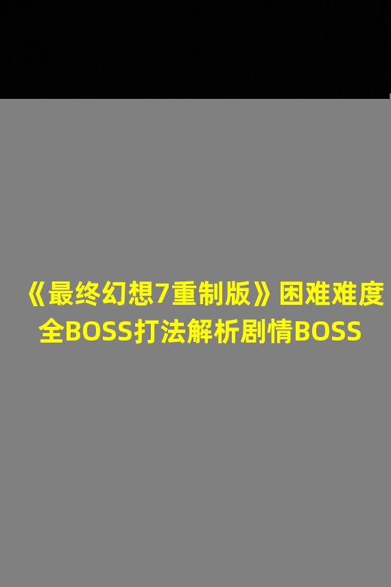 《最终幻想7重制版》困难难度全BOSS打法解析剧情BOSS