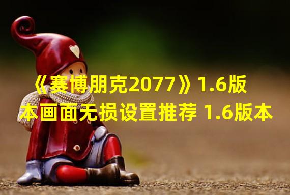 《赛博朋克2077》1.6版本画面无损设置推荐 1.6版本