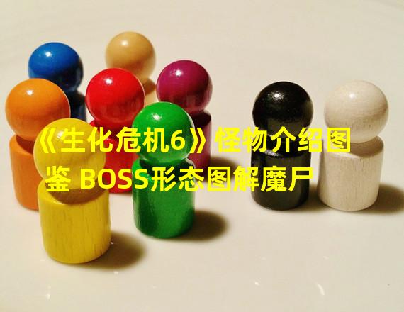 《生化危机6》怪物介绍图鉴 BOSS形态图解魔尸