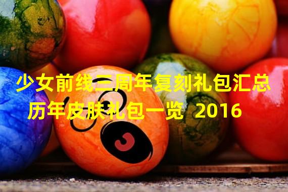 少女前线三周年复刻礼包汇总 历年皮肤礼包一览  2016