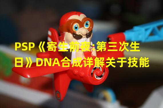 PSP《寄生前夜:第三次生日》DNA合成详解关于技能