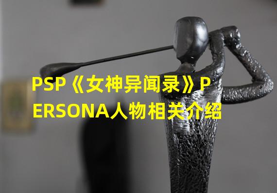 PSP《女神异闻录》PERSONA人物相关介绍