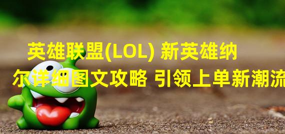 英雄联盟(LOL) 新英雄纳尔详细图文攻略 引领上单新潮流