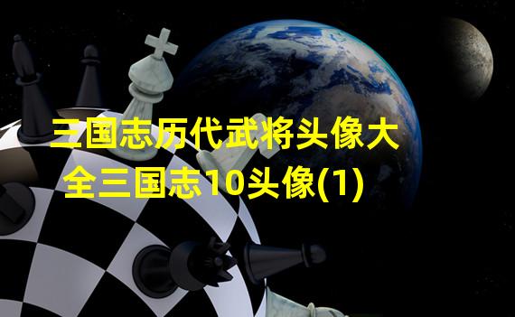 三国志历代武将头像大全三国志10头像(1)