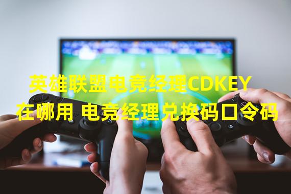 英雄联盟电竞经理CDKEY在哪用 电竞经理兑换码口令码