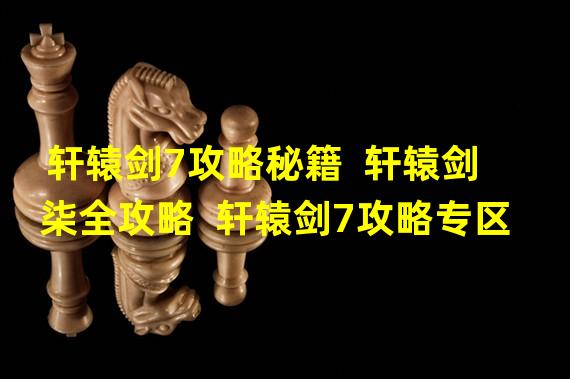 轩辕剑7攻略秘籍  轩辕剑柒全攻略  轩辕剑7攻略专区