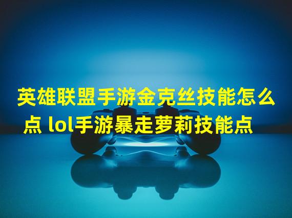 英雄联盟手游金克丝技能怎么点 lol手游暴走萝莉技能点