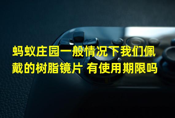 蚂蚁庄园一般情况下我们佩戴的树脂镜片 有使用期限吗