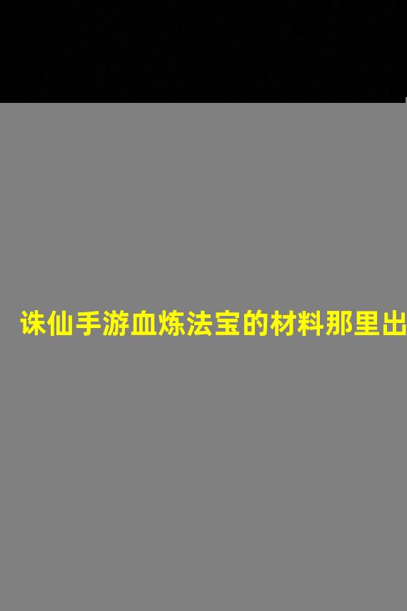 诛仙手游血炼法宝的材料那里出