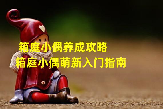 箱庭小偶养成攻略 箱庭小偶萌新入门指南