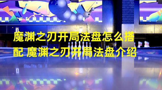 魔渊之刃开局法盘怎么搭配 魔渊之刃开局法盘介绍