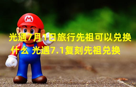 光遇7月1日旅行先祖可以兑换什么 光遇7.1复刻先祖兑换