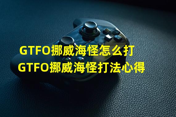 GTFO挪威海怪怎么打 GTFO挪威海怪打法心得