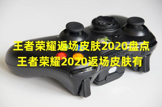 王者荣耀返场皮肤2020盘点 王者荣耀2020返场皮肤有