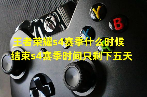 王者荣耀s4赛季什么时候结束s4赛季时间只剩下五天