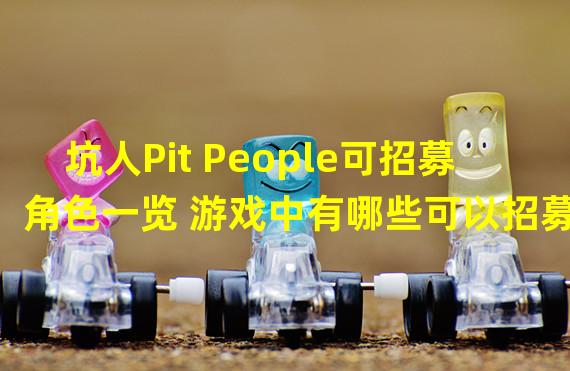 坑人Pit People可招募角色一览 游戏中有哪些可以招募